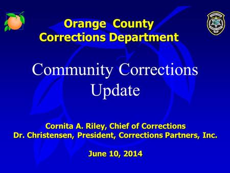 Orange County Corrections Department Community Corrections Update Cornita A. Riley, Chief of Corrections Dr. Christensen, President, Corrections Partners,