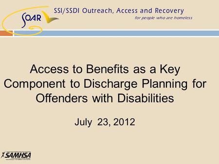 Access to Benefits as a Key Component to Discharge Planning for Offenders with Disabilities July 23, 2012.