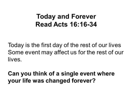 Today and Forever Read Acts 16:16-34 Today is the first day of the rest of our lives Some event may affect us for the rest of our lives. Can you think.