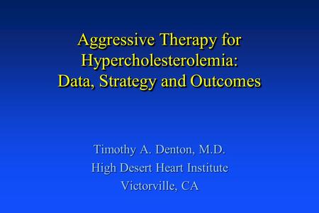 Aggressive Therapy for Hypercholesterolemia: Data, Strategy and Outcomes Timothy A. Denton, M.D. High Desert Heart Institute Victorville, CA.