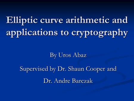 Elliptic curve arithmetic and applications to cryptography By Uros Abaz Supervised by Dr. Shaun Cooper and Dr. Andre Barczak.
