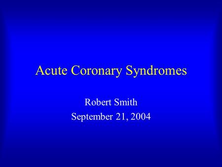 Acute Coronary Syndromes Robert Smith September 21, 2004.