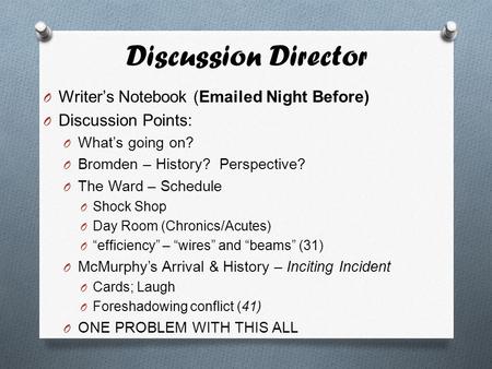 Discussion Director O Writer’s Notebook (Emailed Night Before) O Discussion Points: O What’s going on? O Bromden – History? Perspective? O The Ward – Schedule.