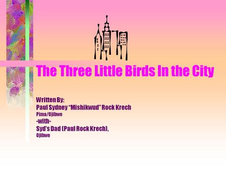 The Three Little Birds In the City Written By: Paul Sydney “Mishikwud” Rock Krech Pima/Ojibwe -with- Syd’s Dad (Paul Rock Krech), Ojibwe.