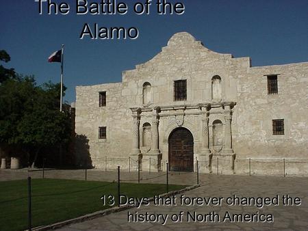 The Battle of the Alamo 13 Days that forever changed the history of North America.