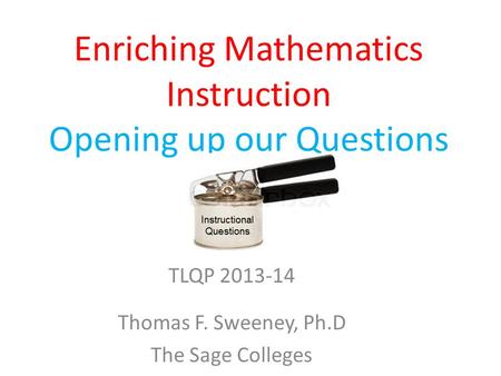 Enriching Mathematics Instruction Opening up our Questions TLQP 2013-14 Thomas F. Sweeney, Ph.D The Sage Colleges.