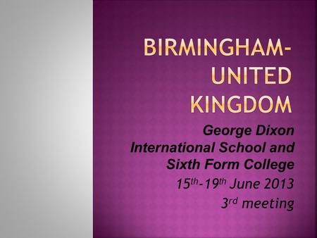 George Dixon International School and Sixth Form College 15 th -19 th June 2013 3 rd meeting.