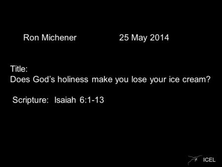 ICEL Ron Michener 25 May 2014 Title: Does God’s holiness make you lose your ice cream? Scripture: Isaiah 6:1-13.