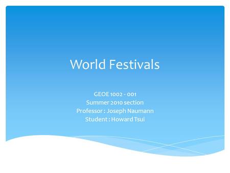World Festivals GEOE 1002 - 001 Summer 2010 section Professor : Joseph Naumann Student : Howard Tsui.