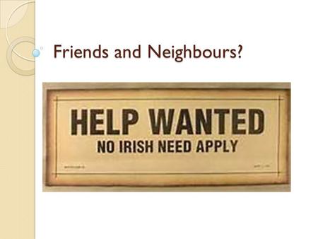 Friends and Neighbours?. Aims Understand some of the hostile views about the Irish held by Scots Examine how far such views were justified. Success Criteria: