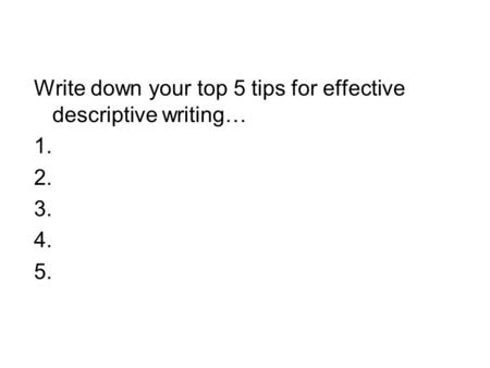 Write down your top 5 tips for effective descriptive writing… 1. 2. 3. 4. 5.