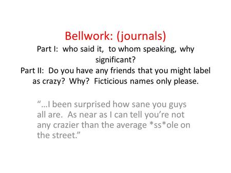 Bellwork: (journals) Part I: who said it, to whom speaking, why significant? Part II: Do you have any friends that you might label as crazy? Why? Ficticious.