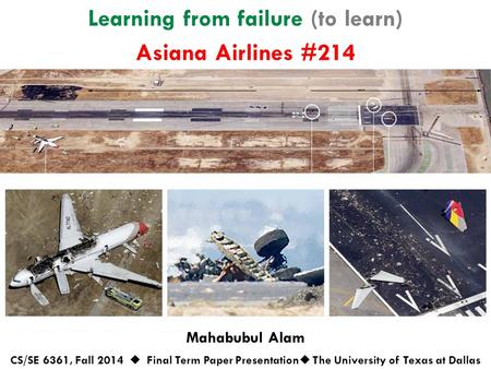 Learning from failure (to learn) Mahabubul Alam CS/SE 6361, Fall 2014  Final Term Paper Presentation  The University of Texas at Dallas Asiana Airlines.