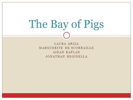 LAURA ARIZA MARGUERITE DE SCORRAILLE AIDAN KAPLAN JONATHAN REGINELLA The Bay of Pigs.
