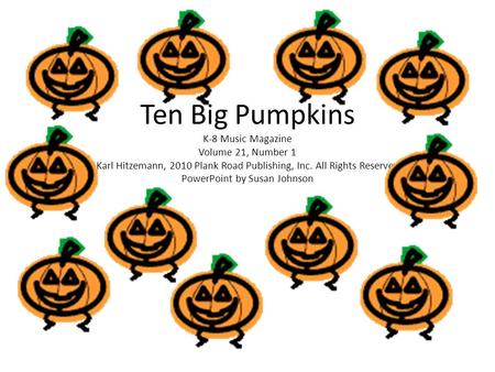 Ten Big Pumpkins K-8 Music Magazine Volume 21, Number 1 Karl Hitzemann, 2010 Plank Road Publishing, Inc. All Rights Reserved PowerPoint by Susan Johnson.