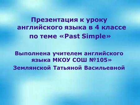 Презентация к уроку английского языка в 4 классе по теме «Past Simple» Выполнена учителем английского языка МКОУ СОШ №105» Землянской Татьяной Васильевной.