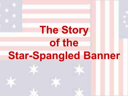 The Story of the Star-Spangled Banner. The story of “The Star Spangled Banner” is a story of heroism and courage that began late in the summer of the.