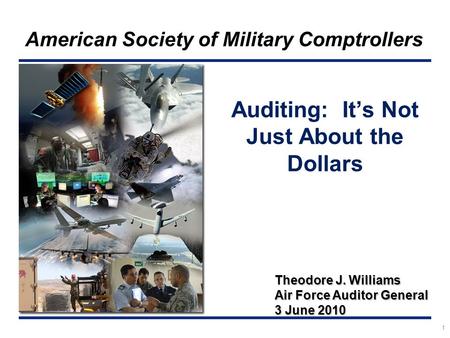 1 American Society of Military Comptrollers Theodore J. Williams Air Force Auditor General 3 June 2010 Auditing: It’s Not Just About the Dollars.