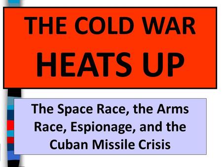 THE COLD WAR HEATS UP The Space Race, the Arms Race, Espionage, and the Cuban Missile Crisis.