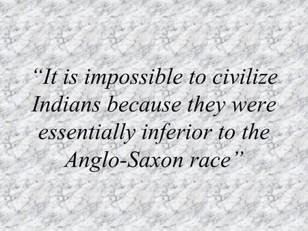 “It is impossible to civilize Indians because they were essentially inferior to the Anglo-Saxon race”