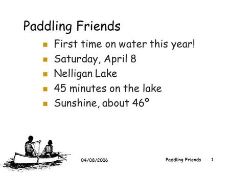 04/08/2006 Paddling Friends1 First time on water this year! Saturday, April 8 Nelligan Lake 45 minutes on the lake Sunshine, about 46º.