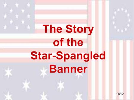 The Story of the Star-Spangled Banner 2012. The story of “The Star Spangled Banner” is a story of heroism and courage that began late in the summer of.