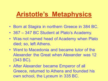 Aristotle’s Metaphysics Born at Stagira in northern Greece in 384 BC. 367 – 347 BC Student at Plato’s Academy. Was not named head of Academy when Plato.