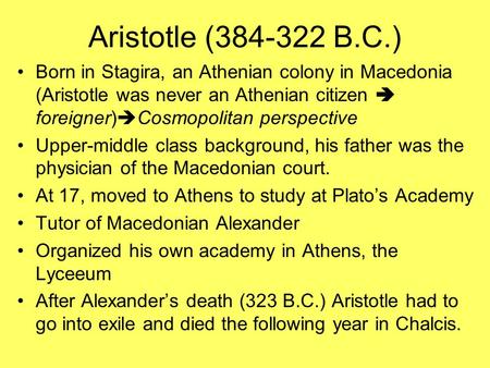 Aristotle (384-322 B.C.) Born in Stagira, an Athenian colony in Macedonia (Aristotle was never an Athenian citizen  foreigner)  Cosmopolitan perspective.