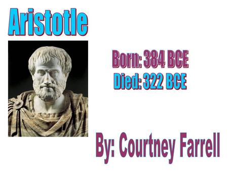 Aristotle Born: 384 BCE Died: 322 BCE By: Courtney Farrell.