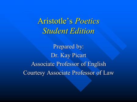 Aristotle’s Poetics Student Edition Prepared by: Dr. Kay Picart Associate Professor of English Courtesy Associate Professor of Law.