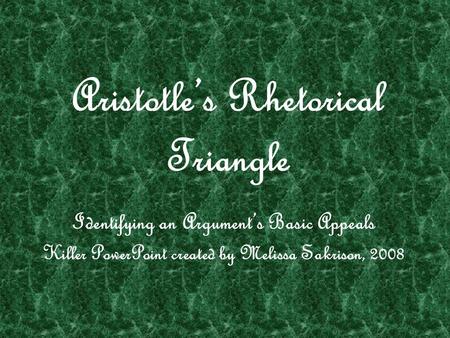 Aristotle’s Rhetorical Triangle Identifying an Argument’s Basic Appeals Killer PowerPoint created by Melissa Sakrison, 2008.