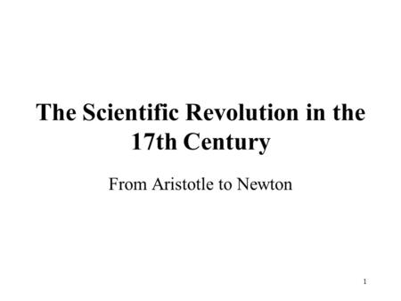 1 The Scientific Revolution in the 17th Century From Aristotle to Newton.