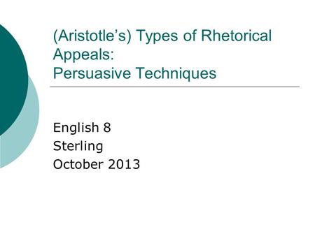 (Aristotle’s) Types of Rhetorical Appeals: Persuasive Techniques English 8 Sterling October 2013.