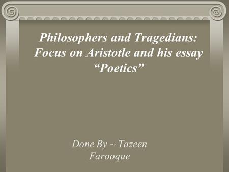 Done By ~ Tazeen Farooque Philosophers and Tragedians: Focus on Aristotle and his essay “Poetics”