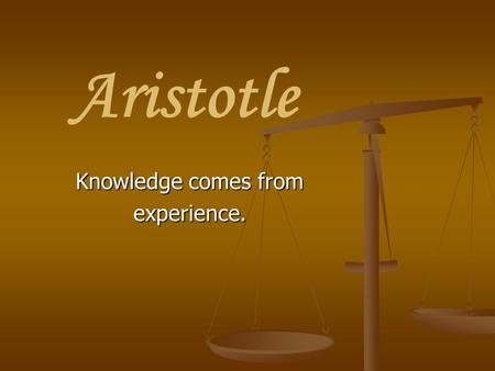 Aristotle Knowledge comes from experience.. It would be erroneous to call anyone the father of all knowledge, but if such a title were to be given to.