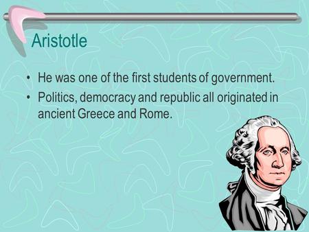 Aristotle He was one of the first students of government.