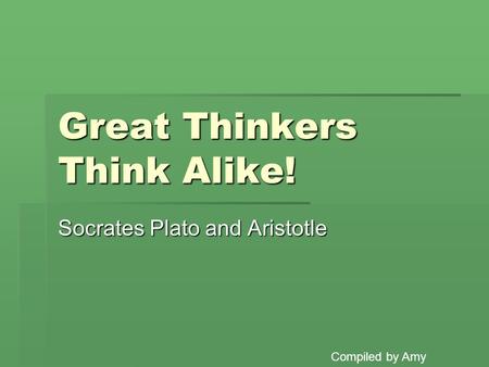 Great Thinkers Think Alike! Socrates Plato and Aristotle Compiled by Amy.