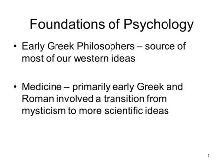 1 Foundations of Psychology Early Greek Philosophers – source of most of our western ideas Medicine – primarily early Greek and Roman involved a transition.