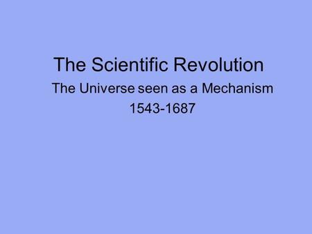 The Scientific Revolution The Universe seen as a Mechanism 1543-1687.