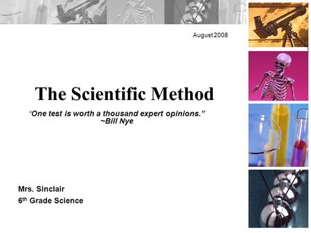 The Scientific Method August 2008 Mrs. Sinclair 6 th Grade Science “One test is worth a thousand expert opinions.” ~Bill Nye.