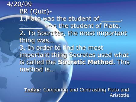 4/20/09 BR (Quiz)- 1.Plato was the student of _____. ______ was the student of Plato. 2. To Socrates, the most important thing was… 3. In order to find.