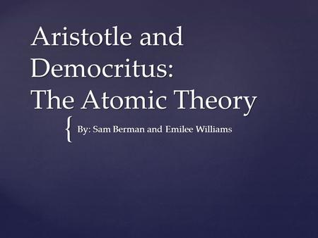 { Aristotle and Democritus: The Atomic Theory By: Sam Berman and Emilee Williams.