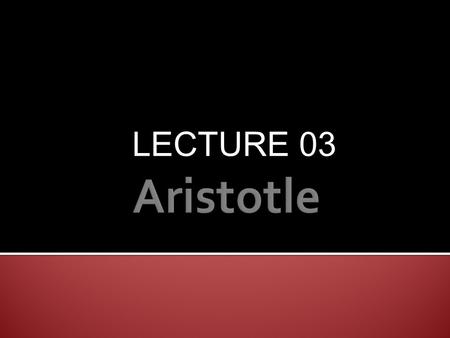 LECTURE 03.  Born at Stagira,a Greek colonial town near Aegean in 384 B.C.  He was a philosopher,psychologist,logician,moralist,po litical thinker and.