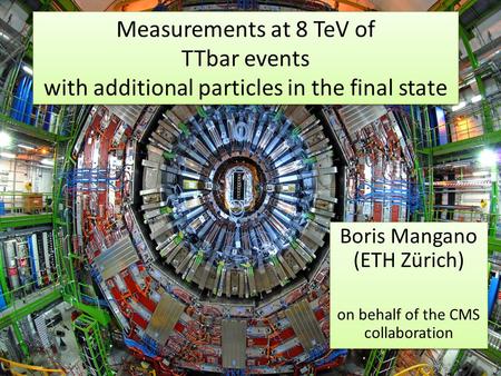 1 Measurements at 8 TeV of TTbar events with additional particles in the final state Boris Mangano (ETH Zürich) on behalf of the CMS collaboration Boris.