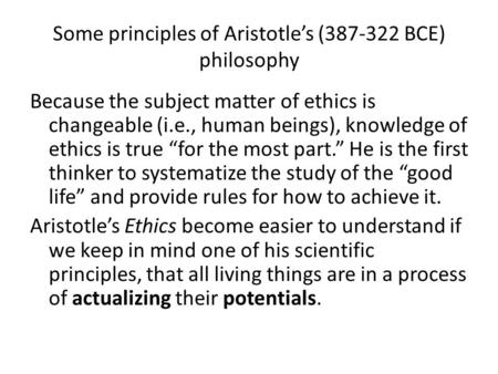 Some principles of Aristotle’s (387-322 BCE) philosophy Because the subject matter of ethics is changeable (i.e., human beings), knowledge of ethics is.