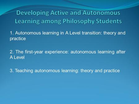 1. Autonomous learning in A Level transition: theory and practice 2. The first-year experience: autonomous learning after A Level 3. Teaching autonomous.