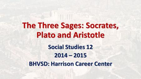 The Three Sages: Socrates, Plato and Aristotle Social Studies 12 2014 – 2015 BHVSD: Harrison Career Center.