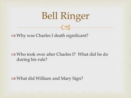   Why was Charles I death significant?  Who took over after Charles I? What did he do during his rule?  What did William and Mary Sign? Bell Ringer.