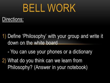 Directions: 1)Define ‘Philosophy’ with your group and write it down on the white board - You can use your phones or a dictionary 2)What do you think can.