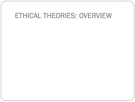 ETHICAL THEORIES: OVERVIEW. Universal Moral Theories Utilitarianism Egoism Deontology Rules-based Rights-based Virtue ethics.